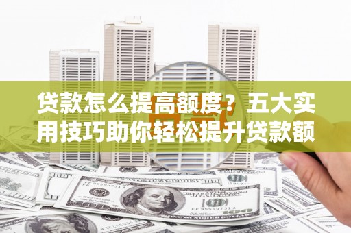 珙县贷款怎么提高额度？五大实用技巧助你轻松提升贷款额度