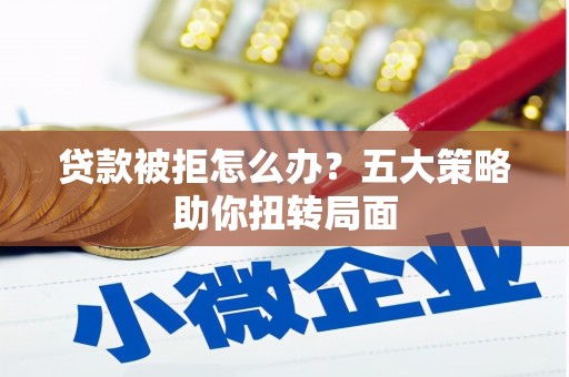 珙县贷款被拒怎么办？五大策略助你扭转局面