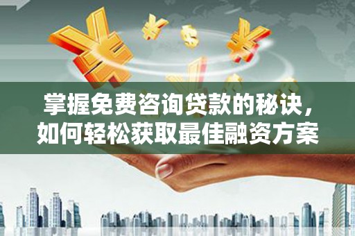 珙县掌握免费咨询贷款的秘诀，如何轻松获取最佳融资方案