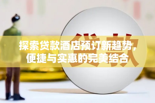 珙县探索贷款酒店预订新趋势，便捷与实惠的完美结合
