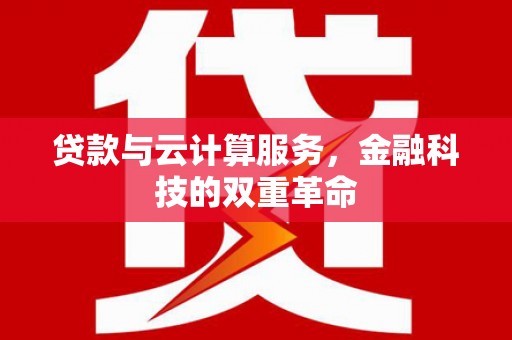 珙县贷款与云计算服务，金融科技的双重革命