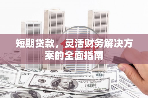 珙县短期贷款，灵活财务解决方案的全面指南