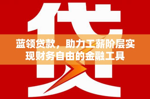珙县蓝领贷款，助力工薪阶层实现财务自由的金融工具