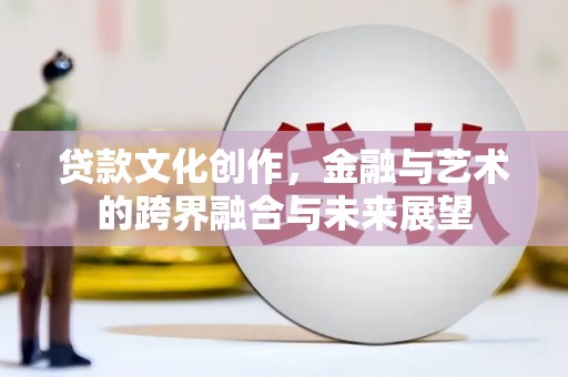 珙县贷款文化创作，金融与艺术的跨界融合与未来展望