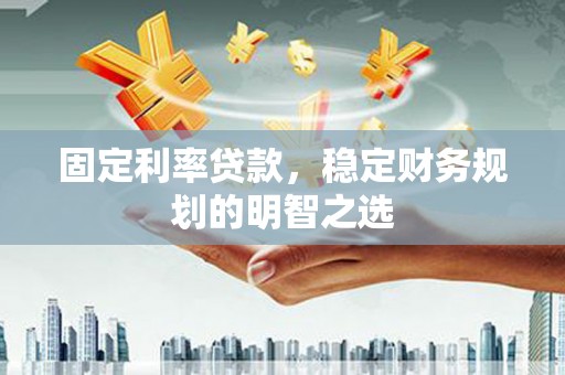 珙县固定利率贷款，稳定财务规划的明智之选