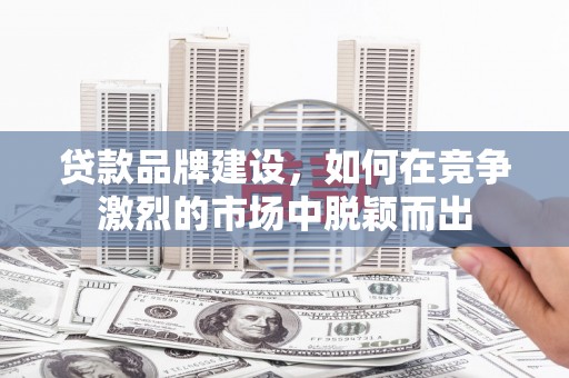 珙县贷款品牌建设，如何在竞争激烈的市场中脱颖而出