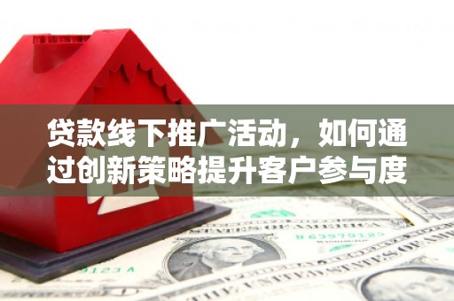 珙县贷款线下推广活动，如何通过创新策略提升客户参与度