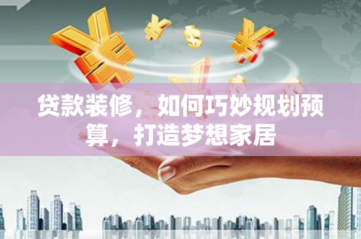 珙县贷款装修，如何巧妙规划预算，打造梦想家居