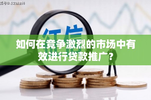 珙县如何在竞争激烈的市场中有效进行贷款推广？