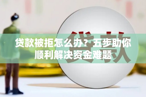 珙县贷款被拒怎么办？五步助你顺利解决资金难题