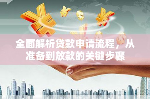 珙县全面解析贷款申请流程，从准备到放款的关键步骤