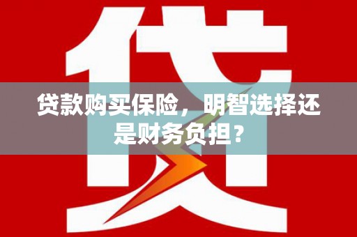 珙县贷款购买保险，明智选择还是财务负担？