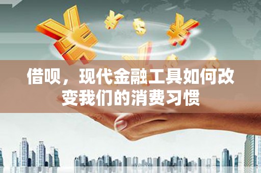 珙县借呗，现代金融工具如何改变我们的消费习惯