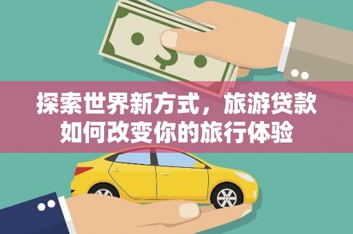 珙县探索世界新方式，旅游贷款如何改变你的旅行体验