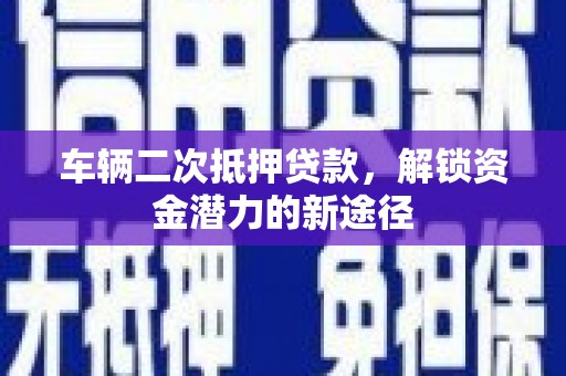 珙县车辆二次抵押贷款，解锁资金潜力的新途径
