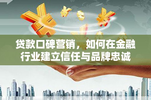 珙县贷款口碑营销，如何在金融行业建立信任与品牌忠诚