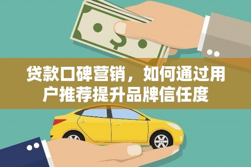珙县贷款口碑营销，如何通过用户推荐提升品牌信任度