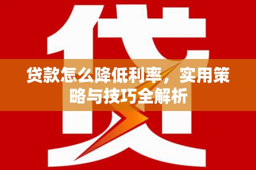 珙县贷款怎么降低利率，实用策略与技巧全解析
