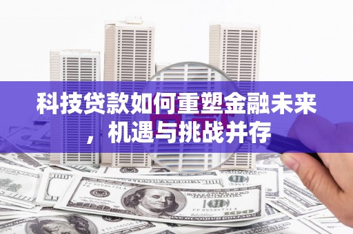珙县科技贷款如何重塑金融未来，机遇与挑战并存