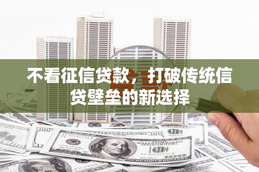 珙县不看征信贷款，打破传统信贷壁垒的新选择