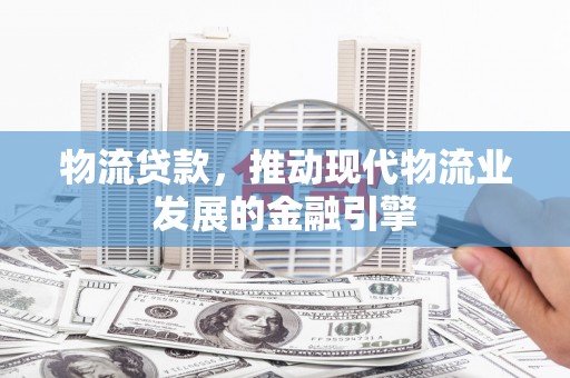 珙县物流贷款，推动现代物流业发展的金融引擎
