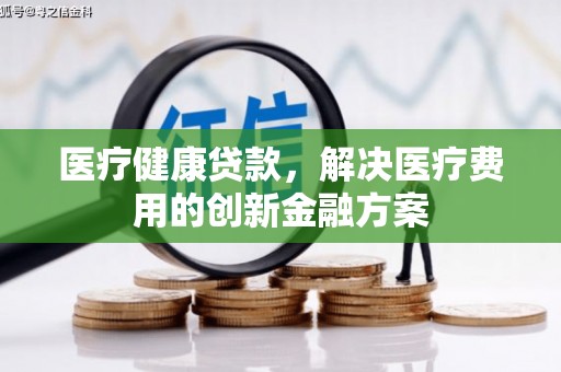 珙县医疗健康贷款，解决医疗费用的创新金融方案