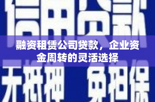 珙县融资租赁公司贷款，企业资金周转的灵活选择