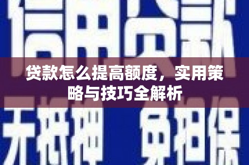 珙县贷款怎么提高额度，实用策略与技巧全解析