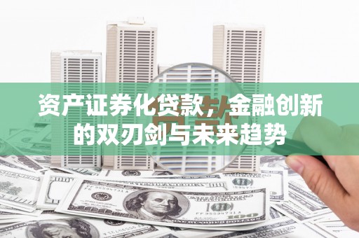珙县资产证券化贷款，金融创新的双刃剑与未来趋势