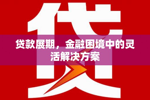 珙县贷款展期，金融困境中的灵活解决方案