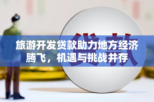 珙县旅游开发贷款助力地方经济腾飞，机遇与挑战并存