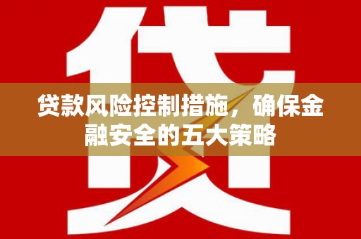 珙县贷款风险控制措施，确保金融安全的五大策略