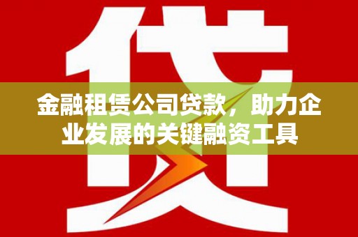 珙县金融租赁公司贷款，助力企业发展的关键融资工具