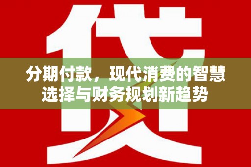 珙县分期付款，现代消费的智慧选择与财务规划新趋势