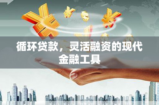 珙县循环贷款，灵活融资的现代金融工具