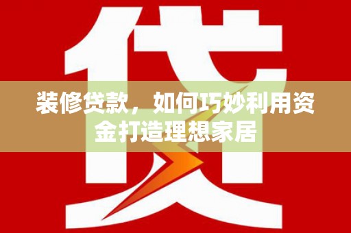 珙县装修贷款，如何巧妙利用资金打造理想家居