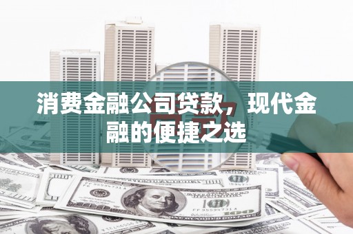 珙县消费金融公司贷款，现代金融的便捷之选
