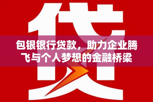珙县包银银行贷款，助力企业腾飞与个人梦想的金融桥梁
