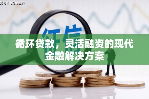 珙县循环贷款，灵活融资的现代金融解决方案