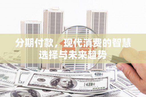 珙县分期付款，现代消费的智慧选择与未来趋势