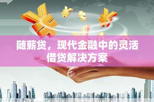 珙县随薪贷，现代金融中的灵活借贷解决方案
