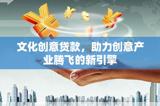 珙县文化创意贷款，助力创意产业腾飞的新引擎