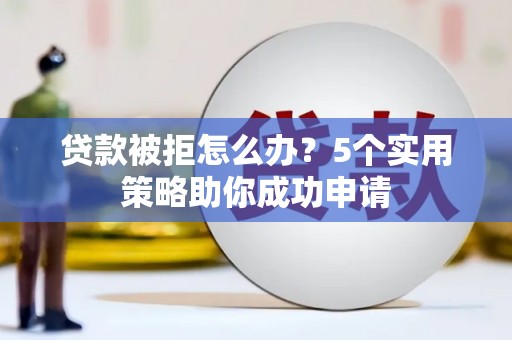 珙县贷款被拒怎么办？5个实用策略助你成功申请