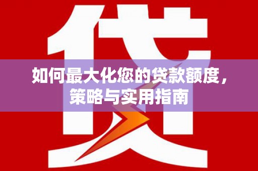 珙县如何最大化您的贷款额度，策略与实用指南