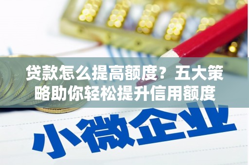 珙县贷款怎么提高额度？五大策略助你轻松提升信用额度