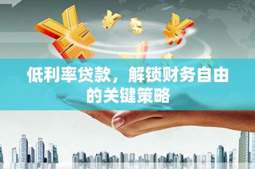 珙县低利率贷款，解锁财务自由的关键策略