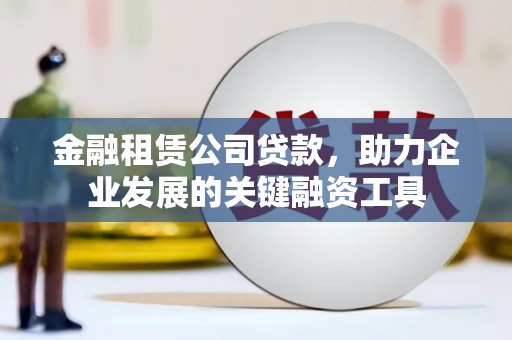 珙县金融租赁公司贷款，助力企业发展的关键融资工具
