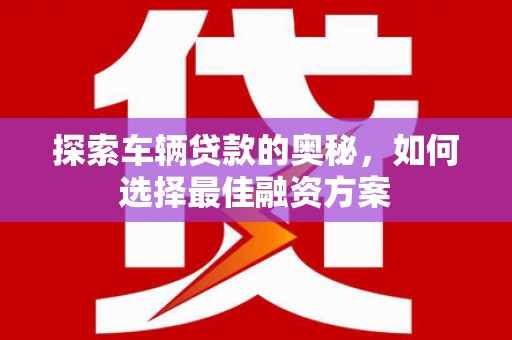 珙县探索车辆贷款的奥秘，如何选择最佳融资方案