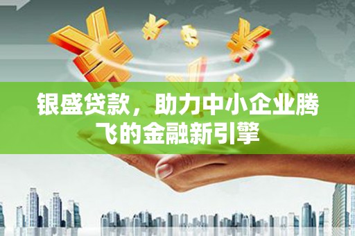 珙县银盛贷款，助力中小企业腾飞的金融新引擎