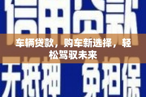 珙县车辆贷款，购车新选择，轻松驾驭未来